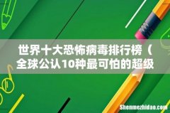 全球公认10种最可怕的超级病毒 世界十大恐怖病毒排行榜