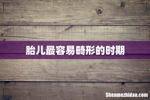 胎儿最容易畸形的时期