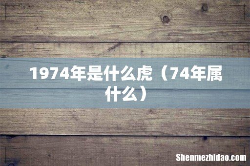 74年属什么 1974年是什么虎