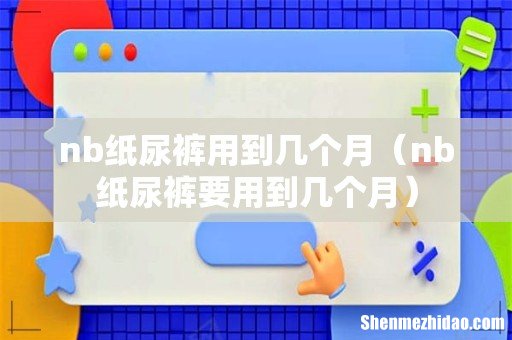 nb纸尿裤要用到几个月 nb纸尿裤用到几个月
