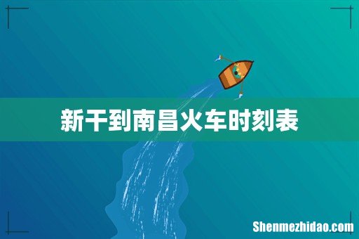 新干到南昌火车时刻表