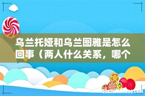 两人什么关系,哪个更出名 乌兰托娅和乌兰图雅是怎么回事