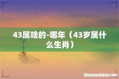 43岁属什么生肖 43属啥的-哪年