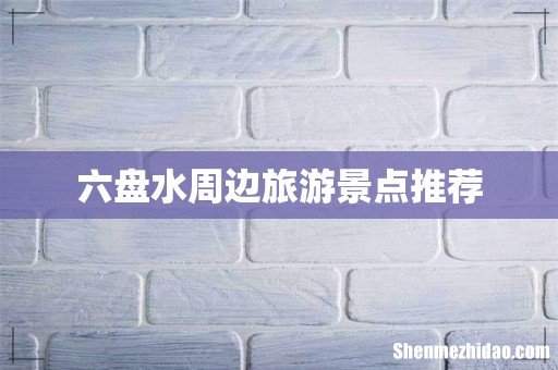 六盘水周边旅游景点推荐