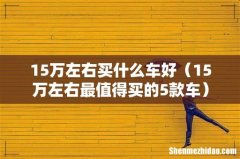 15万左右最值得买的5款车 15万左右买什么车好