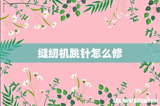 缝纫机跳针怎么修