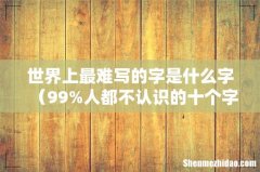 99%人都不认识的十个字 世界上最难写的字是什么字