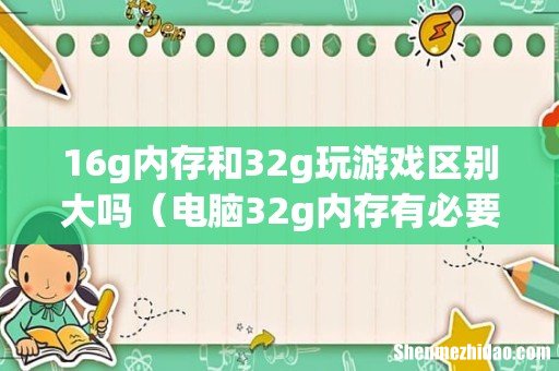 16g内存和32g玩游戏区别大吗（电脑32g内存有必要吗)