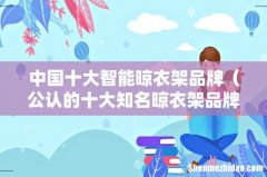 公认的十大知名晾衣架品牌 中国十大智能晾衣架品牌
