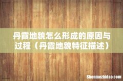 丹霞地貌特征描述 丹霞地貌怎么形成的原因与过程