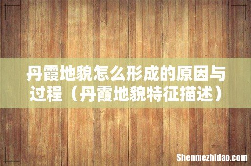 丹霞地貌特征描述 丹霞地貌怎么形成的原因与过程