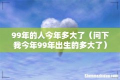 问下我今年99年出生的多大了 99年的人今年多大了