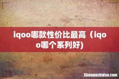 iqoo哪款性价比最高（iqoo哪个系列好)