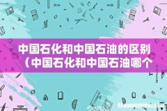 中国石化和中国石油哪个耐烧 中国石化和中国石油的区别