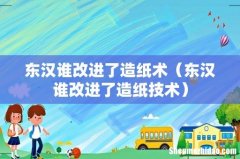 东汉谁改进了造纸技术 东汉谁改进了造纸术