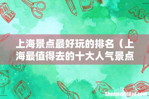 上海最值得去的十大人气景点 上海景点最好玩的排名