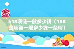 18K金项链一般多少钱一条啊 k18项链一般多少钱