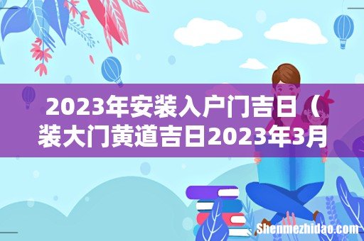 装大门黄道吉日2023年3月 2023年安装入户门吉日
