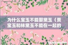 贾宝玉和林黛玉不能在一起的原因 为什么宝玉不能娶黛玉