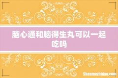 脑心通和脑得生丸可以一起吃吗