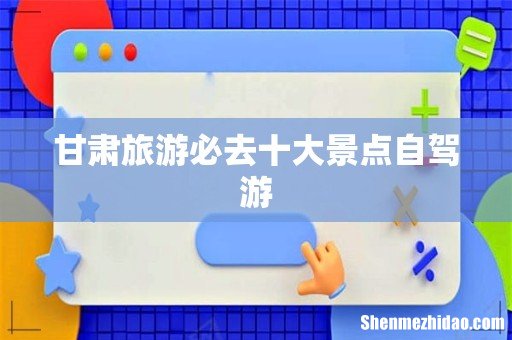 甘肃旅游必去十大景点自驾游
