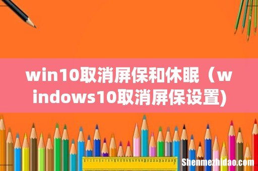 win10取消屏保和休眠(windows10取消屏保设置)