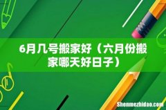 六月份搬家哪天好日子 6月几号搬家好
