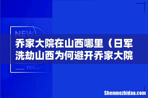 日军洗劫山西为何避开乔家大院 乔家大院在山西哪里