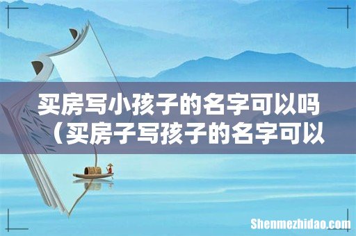 买房子写孩子的名字可以吗 买房写小孩子的名字可以吗
