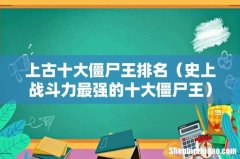 史上战斗力最强的十大僵尸王 上古十大僵尸王排名