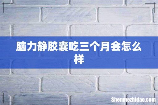 脑力静胶囊吃三个月会怎么样