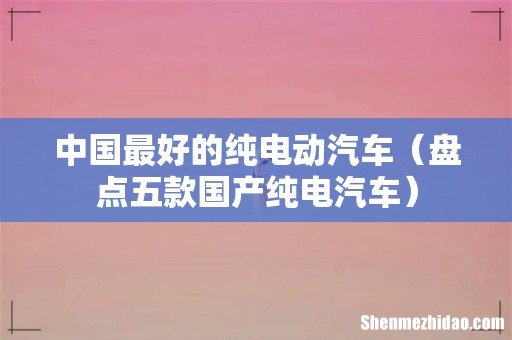 盘点五款国产纯电汽车 中国最好的纯电动汽车