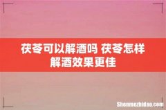茯苓可以解酒吗 茯苓怎样解酒效果更佳