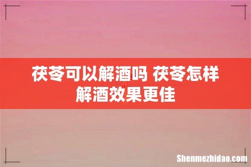 茯苓可以解酒吗 茯苓怎样解酒效果更佳
