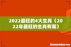 2022年最旺的生肖有哪 2022最旺的4大生肖