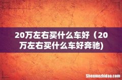 20万左右买什么车好（20万左右买什么车好奔驰)