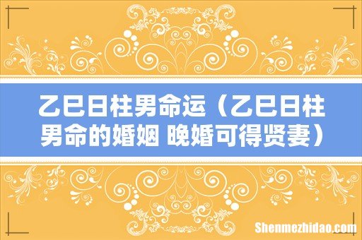 乙巳日柱男命的婚姻 晚婚可得贤妻 乙巳日柱男命运