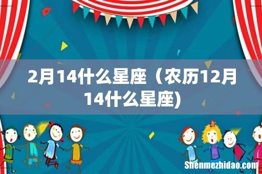 2月14什么星座（农历12月14什么星座)