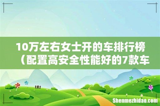 配置高安全性能好的7款车 10万左右女士开的车排行榜
