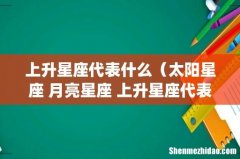 上升星座代表什么（太阳星座 月亮星座 上升星座代表什么)