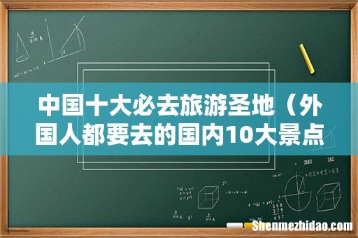 外国人都要去的国内10大景点 中国十大必去旅游圣地