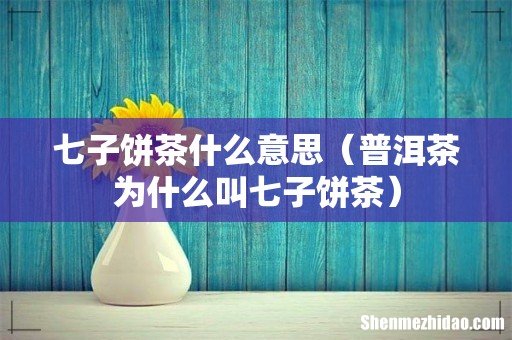 普洱茶为什么叫七子饼茶 七子饼茶什么意思