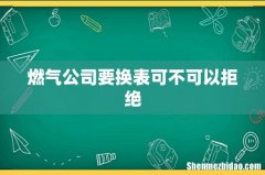 燃气公司要换表可不可以拒绝