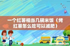 烤红薯怎么吃可以减肥 一个红薯相当几碗米饭