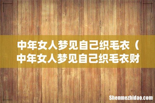 中年女人梦见自己织毛衣（中年女人梦见自己织毛衣财位在那方)