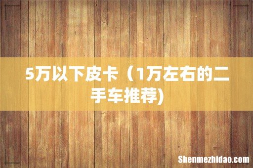 5万以下皮卡（1万左右的二手车推荐)
