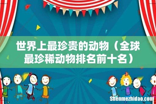 全球最珍稀动物排名前十名 世界上最珍贵的动物