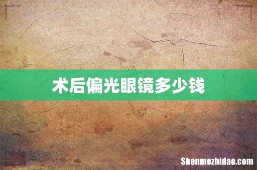 术后偏光眼镜多少钱