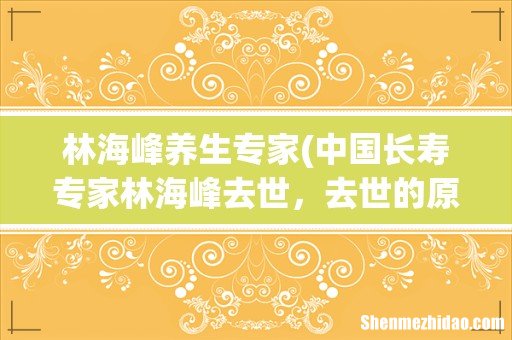 中国长寿专家林海峰去世,去世的原因是什么? 林海峰养生专家