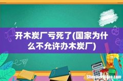 国家为什么不允许办木炭厂 开木炭厂亏死了